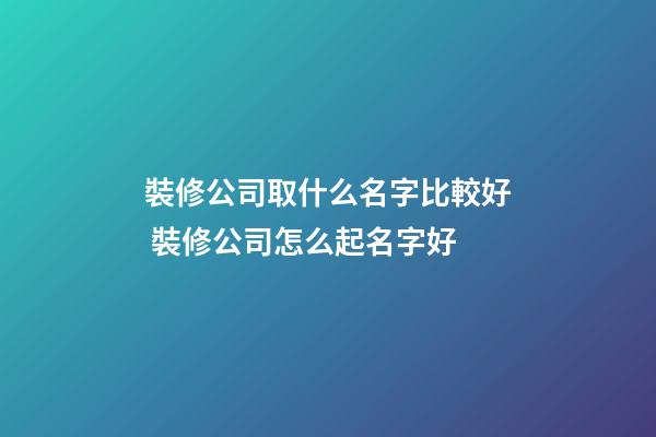 裝修公司取什么名字比較好 裝修公司怎么起名字好-第1張-公司起名-玄機派